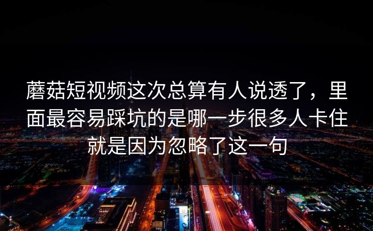 蘑菇短视频这次总算有人说透了，里面最容易踩坑的是哪一步很多人卡住就是因为忽略了这一句